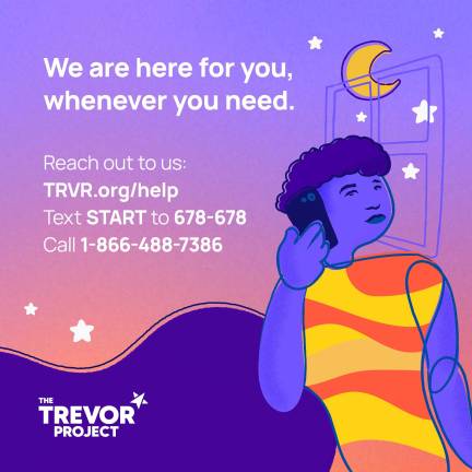 The Trevor Project is the leading suicide prevention and crisis intervention nonprofit organization for LGBTQ+ young people. “You can help ensure that LGBTQ+ young people have resources to turn to,” the organization says on its website. The Trevor Project can be reached by calling 1-866-488-7386 or texting START to 678-678 and is available around the clock.